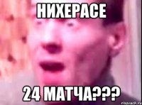 Нихерасе 24 матча???