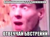 Ваааааааааааааддддииииииим Отвеччай бвстреййй