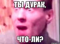 ты дурак, что-ли?