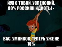 йух с тобой, успенский, 90% россиян идиоты - вас, умников, теперь уже не 10%