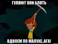 Гуляют они блять вдвоем по малухе..ага!