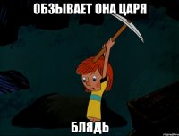 ОБЗЫВАЕТ ОНА ЦАРЯ БЛЯДЬ