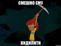 смешно ему видилити