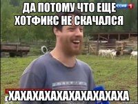 ДА ПОТОМУ ЧТО ЕЩЕ ХОТФИКС НЕ СКАЧАЛСЯ ХАХАХАХАХАХАХАХАХАХА