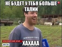 НЕ БУДЕТ У ТЕБЯ БОЛЬШЕ ТАЛИИ ХАХАХА