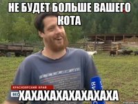 Не будет больше вашего кота ХАХАХАХАХАХАХАХА