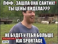 Пфф.. Зашла она сайтик! Ты цены видела??? Не будет у тебя больше KIA Sportage