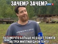 Зачем? Зачем? Потому что больше не будет, поинта на трех миллиардной тенге!