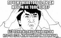 Почему,некоторые люди жрут и не толстеют? Без понятие,либо у них внутри кто-то есть или у них прямая кишка.