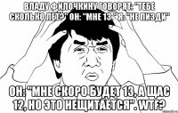 Владу Филочкину говорят: "Тебе сколько лет?" Он: "Мне 13." Я: "Не пизди" Он: "Мне скоро будет 13, а щас 12, но это нещитается". WTF?