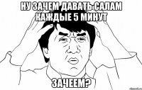 Ну зачем давать салам каждые 5 минут Зачеем?