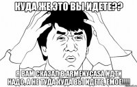 Куда же это вы идете?? Я вам сказал в ArmenyCasa идти надо, а не туда куда вы идете, Ёмоё!!!!