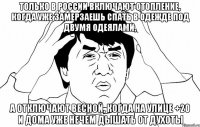 Только в России включают отопление, когда уже замерзаешь спать в одежде под двумя одеялами, А отключают весной, когда на улице +20 и дома уже нечем дышать от духоты