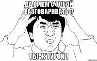 Да о чем с тобой разговаривать ? Ты ж турой !