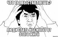 Что ты выставляешь? Люди спать не смогут от этого жира