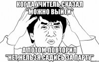 Когда учитель сказал "Можно выйти" А потом повторил "Нет,нельзя.Садись за парту"