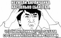 Неужели англичанка настолько ебанутая, Что она не понимает что заебала со своими непонятными словами