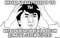 иногда бывает такое то что ты натворил такую вещь и потом думаешь зачем всё это?