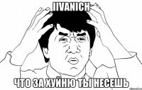 IIvanich что за хуйню ты несешь