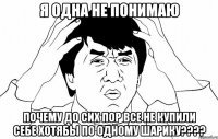 я одна не понимаю почему до сих пор все не купили себе хотябы по одному шарику????