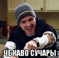  ЧЕ КАВО СУЧАРЫ