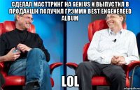 Сделал мастtринг на Genius и выпустил в продакшн получил грэмми Best Engenereed Album LOL