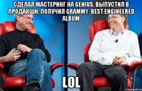 Сделал мастеринг на Genius, выпустил в продакшн, получил Grammy: Best Engineered Album LOL