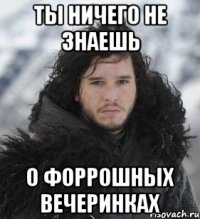 ты ничего не знаешь о форрошных вечеринках