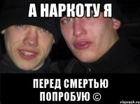 А наркоту я перед смертью попробую ©