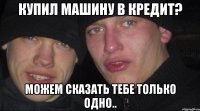 Купил машину в кредит? Можем сказать тебе только одно..