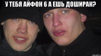 У тебя айфон 6 а ешь доширак? 