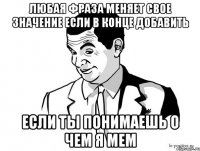 Любая фраза меняет свое значение если в конце добавить Если ты понимаешь о чем я мем