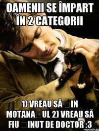 Oamenii se împart în 2 categorii 1) Vreau să țin motanașul 2) Vreau să fiu ținut de Doctor :3