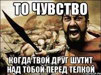 То чувство Когда твой друг шутит над тобой перед телкой