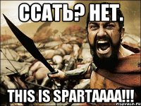 ссать? нет. This is Spartaaaa!!!