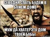 СЕВОДНЯ СПАТЬ БУДЕМ В БОЖЕМ ДОМЕ МУЖ ДА ХВАТЕТ ЭТО ДОМ ТВОЕЙ БАБЫ