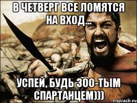 в четверг все ломятся на вход... успей, будь 300-тым спартанцем)))