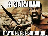 Я закупал ПАРТЫ-Ы-Ы-Ы!!!!!!!!!!!!