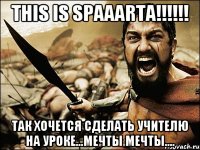 This IS SPAAARTA!!!!!! Так хочется сделать учителю на уроке...Мечты мечты....