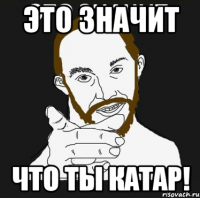 ЭТО ЗНАЧИТ ЧТО ТЫ КАТАР!