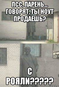 ПСС, ПАРЕНЬ... ГОВОРЯТ, ТЫ НОУТ ПРОДАЕШЬ? С РОЯЛИ?????