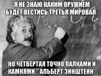 "Я не знаю каким оружием будет вестись третья мировая , но четвёртая точно палками и камнями." Альберт Эйнштейн