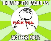 вика ми что садял 2% ас тебя 98%