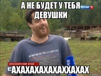 А не будет у тебя девушки АХАХАХАХАХАХХАХАХ