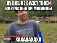 Ну всё, не будет твоей виртуальной машины ХАХАХАХАХА