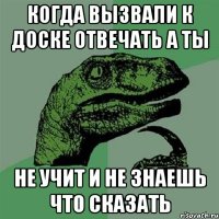 когда вызвали к доске отвечать а ты не учит и не знаешь что сказать