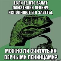 Если те, кто валят памятники Ленину, исполняют его заветы, можно ли считать их верными ленинцами?