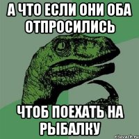 А что если они оба отпросились чтоб поехать на рыбалку