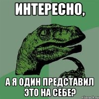 Интересно, А я один представил это на себе?