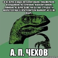 «Я не верю в нашу интеллигенцию, лицемерную, фальшивую, истеричную, невоспитанную, лживую, не верю даже, когда она страдает и жалуется, ибо её притеснители выходят из её же недр». А. П. Чехов